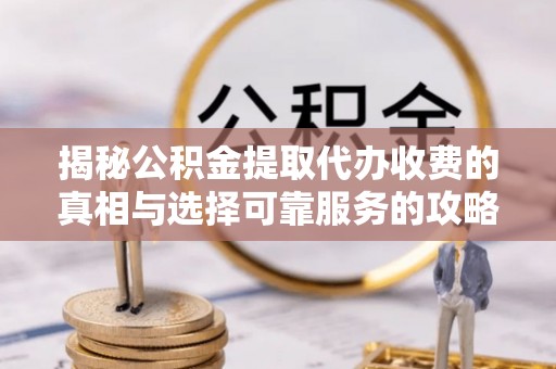 建昌揭秘公积金提取代办收费的真相与选择可靠服务的攻略