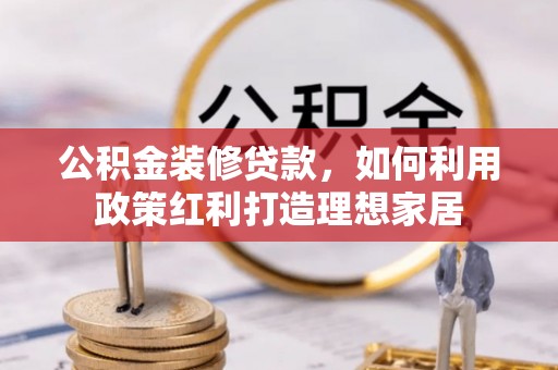 建昌公积金装修贷款，如何利用政策红利打造理想家居