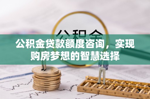 建昌公积金贷款额度咨询，实现购房梦想的智慧选择