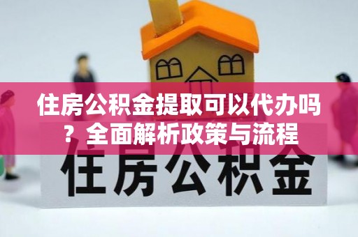 建昌住房公积金提取可以代办吗？全面解析政策与流程