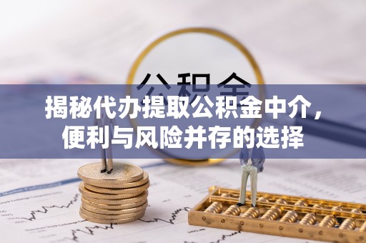建昌揭秘代办提取公积金中介，便利与风险并存的选择
