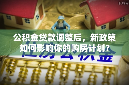 建昌公积金贷款调整后，新政策如何影响你的购房计划？
