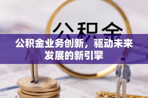 建昌公积金业务创新，驱动未来发展的新引擎