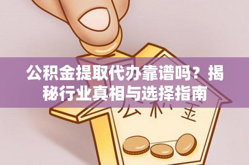 建昌公积金提取代办靠谱吗？揭秘行业真相与选择指南