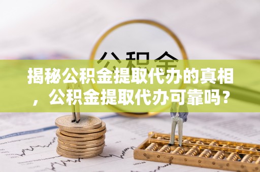 建昌揭秘公积金提取代办的真相，公积金提取代办可靠吗？
