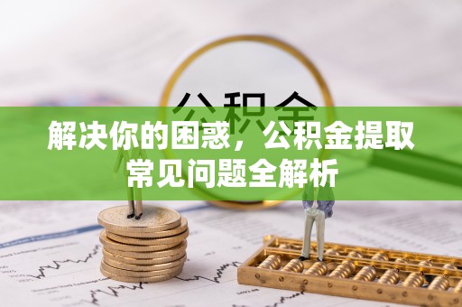 建昌解决你的困惑，公积金提取常见问题全解析