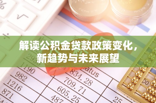 建昌解读公积金贷款政策变化，新趋势与未来展望