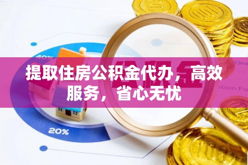 建昌提取住房公积金代办，高效服务，省心无忧