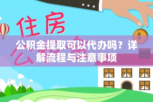 建昌公积金提取可以代办吗？详解流程与注意事项