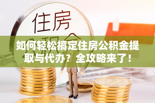 建昌如何轻松搞定住房公积金提取与代办？全攻略来了！