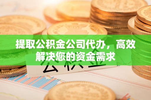 建昌提取公积金公司代办，高效解决您的资金需求