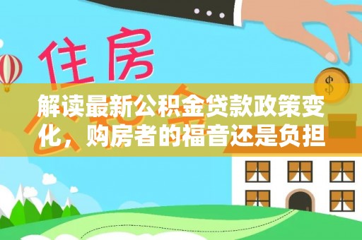 建昌解读最新公积金贷款政策变化，购房者的福音还是负担？