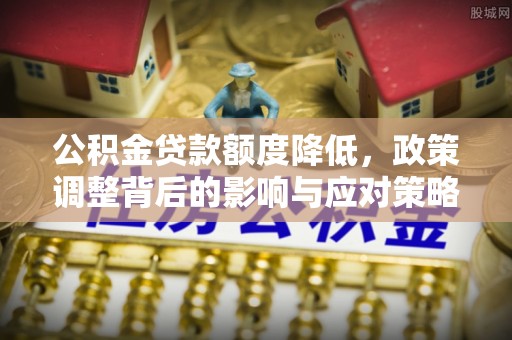 建昌公积金贷款额度降低，政策调整背后的影响与应对策略