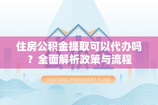 建昌住房公积金提取可以代办吗？全面解析政策与流程