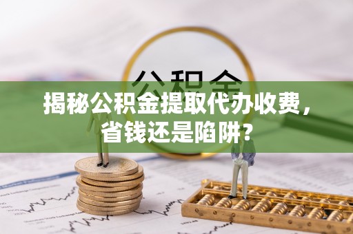 建昌揭秘公积金提取代办收费，省钱还是陷阱？