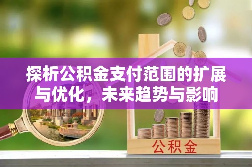建昌探析公积金支付范围的扩展与优化，未来趋势与影响