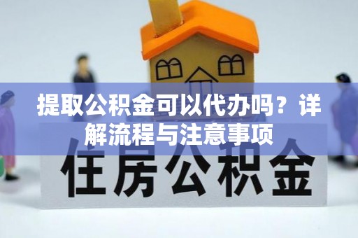 建昌提取公积金可以代办吗？详解流程与注意事项