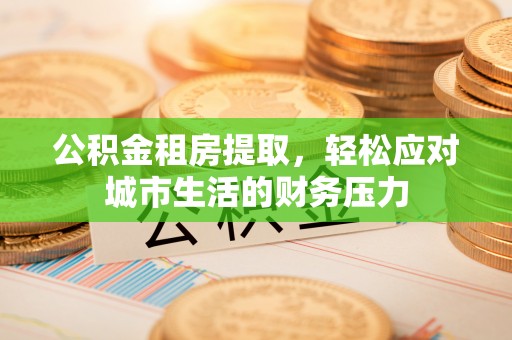 建昌公积金租房提取，轻松应对城市生活的财务压力