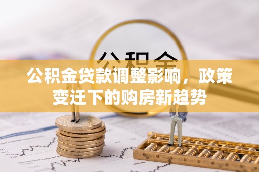 建昌公积金贷款调整影响，政策变迁下的购房新趋势