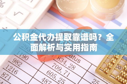 建昌公积金代办提取靠谱吗？全面解析与实用指南