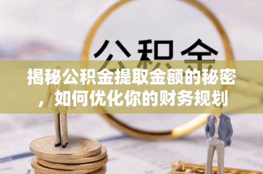建昌揭秘公积金提取金额的秘密，如何优化你的财务规划