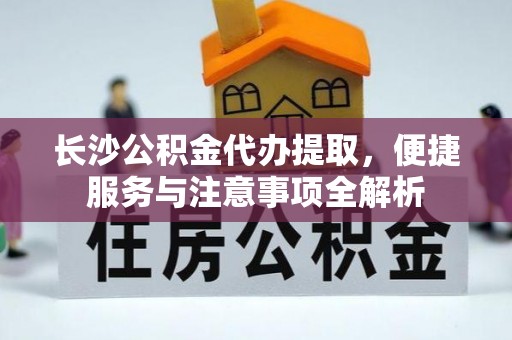 建昌长沙公积金代办提取，便捷服务与注意事项全解析