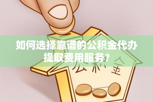 建昌如何选择靠谱的公积金代办提取费用服务？
