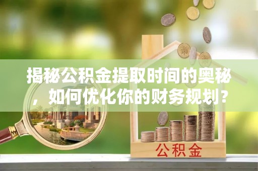 建昌揭秘公积金提取时间的奥秘，如何优化你的财务规划？