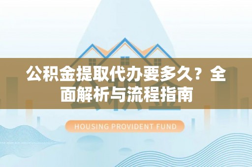 建昌公积金提取代办要多久？全面解析与流程指南