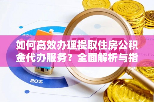 建昌如何高效办理提取住房公积金代办服务？全面解析与指南