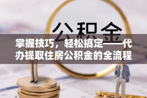 建昌掌握技巧，轻松搞定——代办提取住房公积金的全流程解析