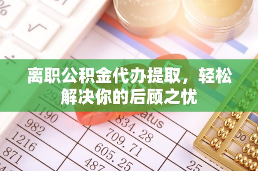 建昌离职公积金代办提取，轻松解决你的后顾之忧