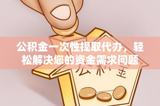 建昌公积金一次性提取代办，轻松解决您的资金需求问题