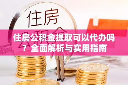 建昌住房公积金提取可以代办吗？全面解析与实用指南
