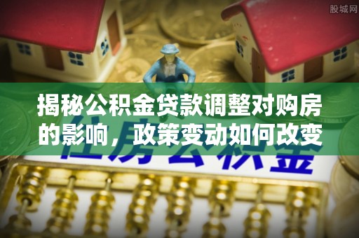 建昌揭秘公积金贷款调整对购房的影响，政策变动如何改变你的买房计划