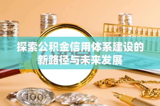 建昌探索公积金信用体系建设的新路径与未来发展