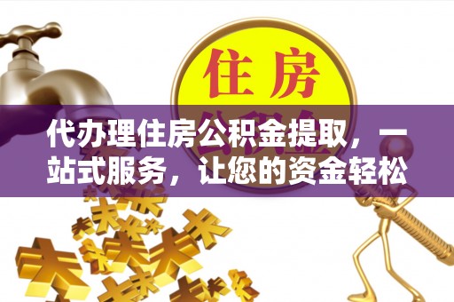 建昌代办理住房公积金提取，一站式服务，让您的资金轻松到账