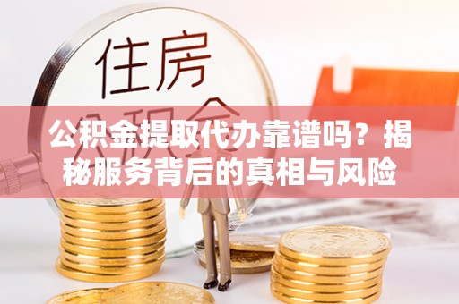 建昌公积金提取代办靠谱吗？揭秘服务背后的真相与风险