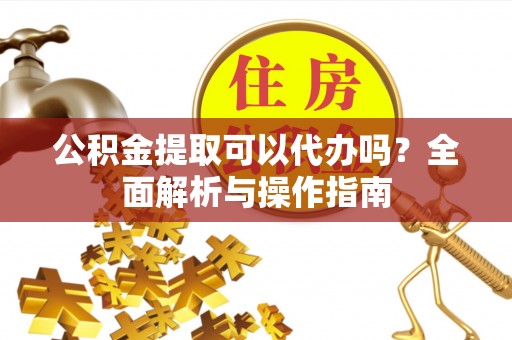 建昌公积金提取可以代办吗？全面解析与操作指南