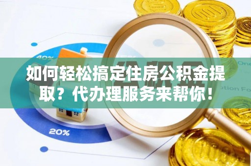 建昌如何轻松搞定住房公积金提取？代办理服务来帮你！