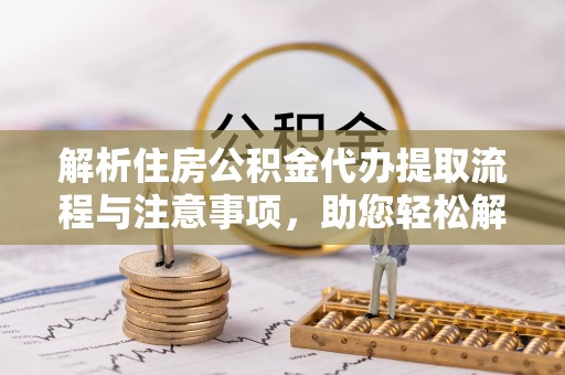 建昌解析住房公积金代办提取流程与注意事项，助您轻松解决资金难题