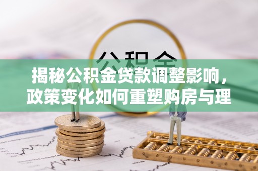 建昌揭秘公积金贷款调整影响，政策变化如何重塑购房与理财规划