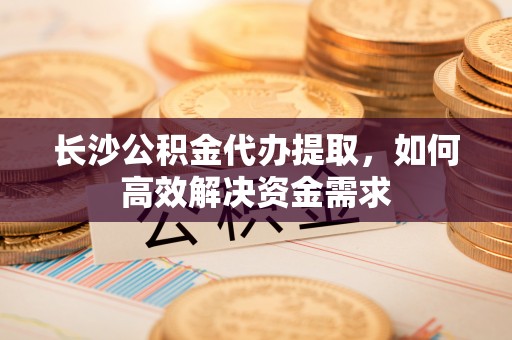建昌长沙公积金代办提取，如何高效解决资金需求