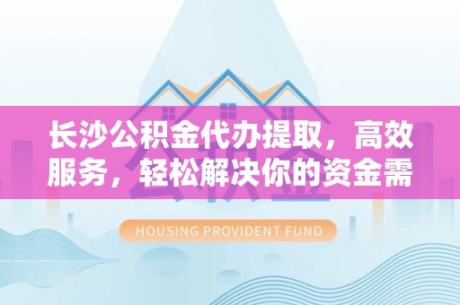 建昌长沙公积金代办提取，高效服务，轻松解决你的资金需求