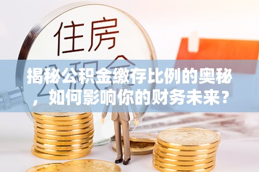 建昌揭秘公积金缴存比例的奥秘，如何影响你的财务未来？