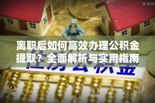 建昌离职后如何高效办理公积金提取？全面解析与实用指南