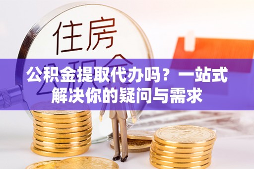 建昌公积金提取代办吗？一站式解决你的疑问与需求