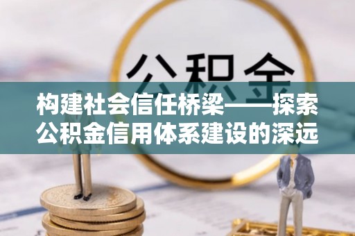 建昌构建社会信任桥梁——探索公积金信用体系建设的深远意义