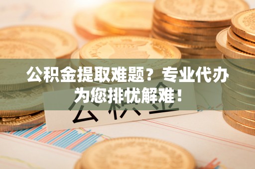 建昌公积金提取难题？专业代办为您排忧解难！