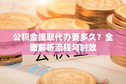 建昌公积金提取代办要多久？全面解析流程与时效